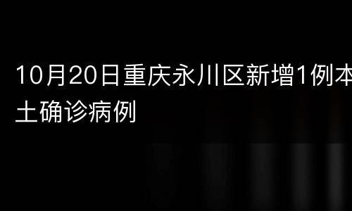 10月20日重庆永川区新增1例本土确诊病例