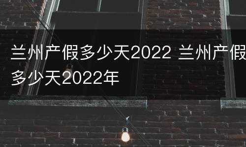 兰州产假多少天2022 兰州产假多少天2022年