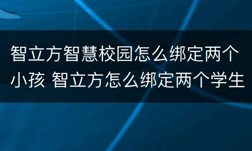 智立方智慧校园怎么绑定两个小孩 智立方怎么绑定两个学生