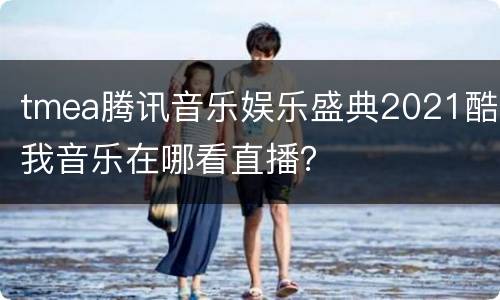tmea腾讯音乐娱乐盛典2021酷我音乐在哪看直播？