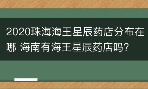 2020珠海海王星辰药店分布在哪 海南有海王星辰药店吗?