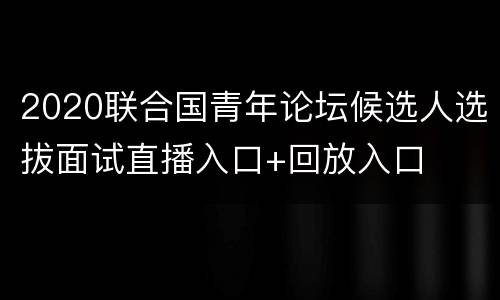 2020联合国青年论坛候选人选拔面试直播入口+回放入口