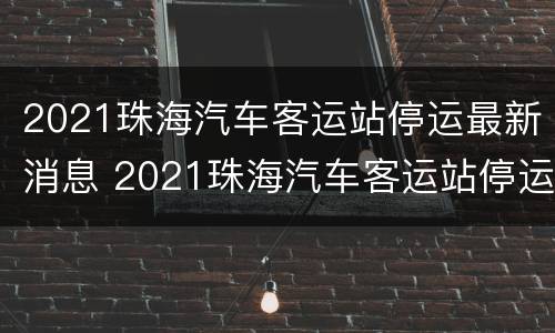 2021珠海汽车客运站停运最新消息 2021珠海汽车客运站停运最新消息视频