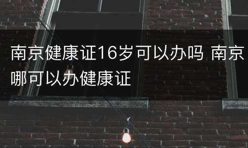 南京健康证16岁可以办吗 南京哪可以办健康证