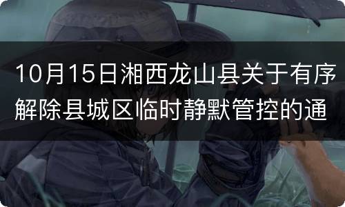 10月15日湘西龙山县关于有序解除县城区临时静默管控的通告