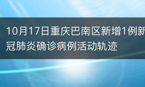 10月17日重庆巴南区新增1例新冠肺炎确诊病例活动轨迹