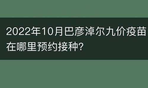 2022年10月巴彦淖尔九价疫苗在哪里预约接种？