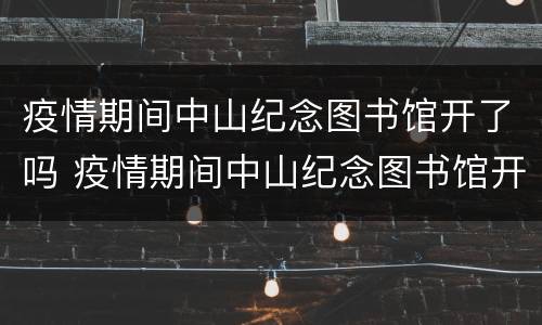 疫情期间中山纪念图书馆开了吗 疫情期间中山纪念图书馆开了吗现在