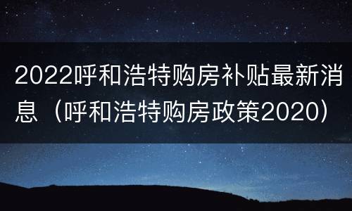 2022呼和浩特购房补贴最新消息（呼和浩特购房政策2020）