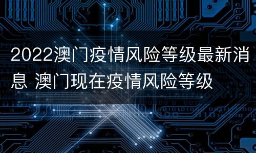 2022澳门疫情风险等级最新消息 澳门现在疫情风险等级