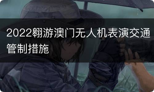 2022翱游澳门无人机表演交通管制措施