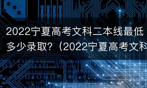2022宁夏高考文科二本线最低多少录取?（2022宁夏高考文科二本线最低多少录取啊）