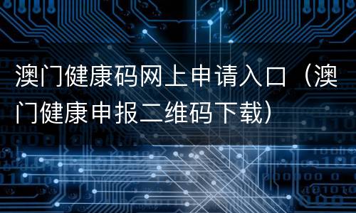 澳门健康码网上申请入口（澳门健康申报二维码下载）