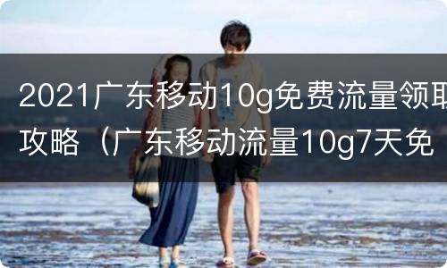 2021广东移动10g免费流量领取攻略（广东移动流量10g7天免费）