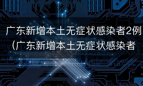 广东新增本土无症状感染者2例（广东新增本土无症状感染者1例）