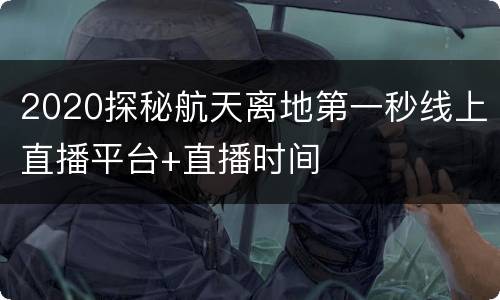 2020探秘航天离地第一秒线上直播平台+直播时间
