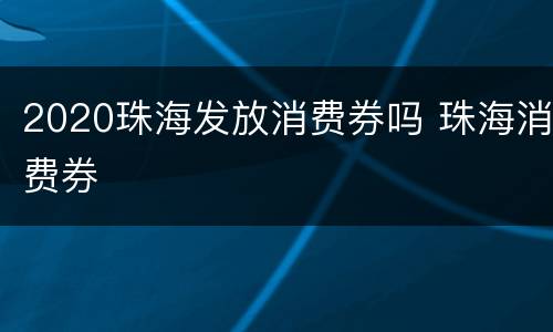 2020珠海发放消费券吗 珠海消费券