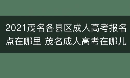 2021茂名各县区成人高考报名点在哪里 茂名成人高考在哪儿报名?