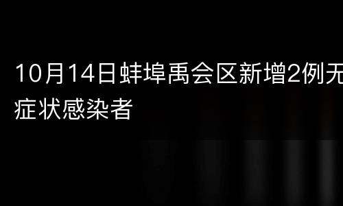 10月14日蚌埠禹会区新增2例无症状感染者