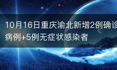 10月16日重庆渝北新增2例确诊病例+5例无症状感染者