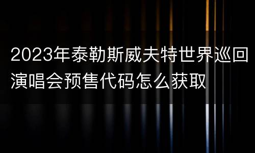 2023年泰勒斯威夫特世界巡回演唱会预售代码怎么获取