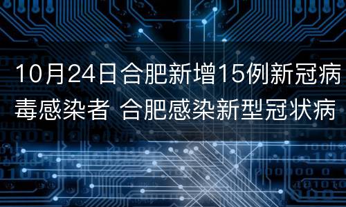 10月24日合肥新增15例新冠病毒感染者 合肥感染新型冠状病毒最新消息