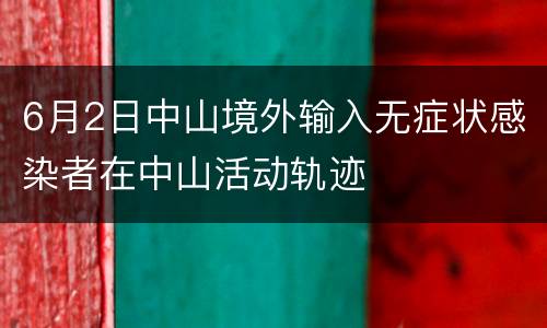 6月2日中山境外输入无症状感染者在中山活动轨迹