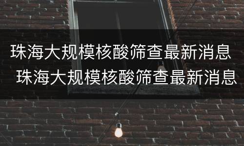珠海大规模核酸筛查最新消息 珠海大规模核酸筛查最新消息公布