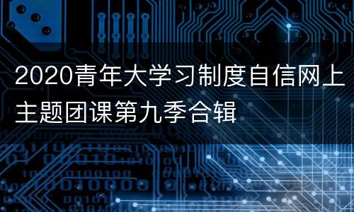 2020青年大学习制度自信网上主题团课第九季合辑