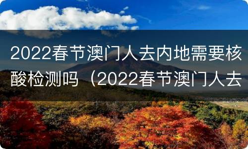 2022春节澳门人去内地需要核酸检测吗（2022春节澳门人去内地需要核酸检测吗现在）