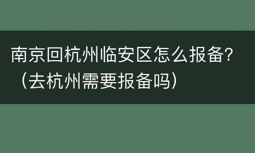 南京回杭州临安区怎么报备？（去杭州需要报备吗）