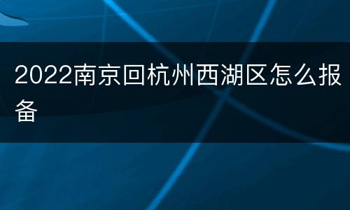 2022南京回杭州西湖区怎么报备