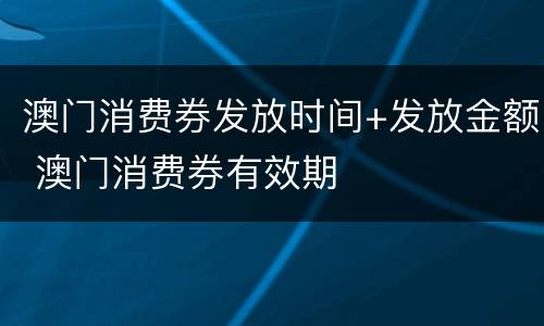 澳门消费券发放时间+发放金额 澳门消费券有效期