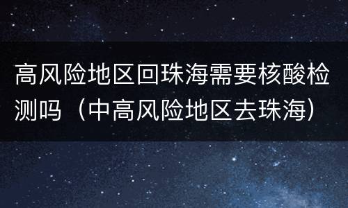 高风险地区回珠海需要核酸检测吗（中高风险地区去珠海）