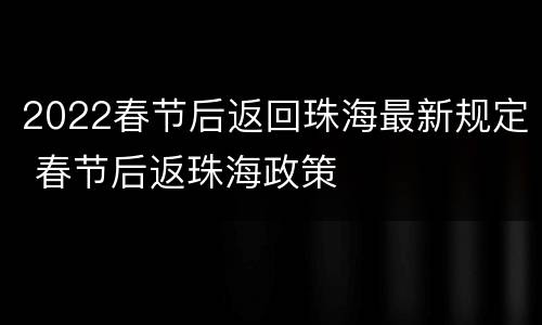 2022春节后返回珠海最新规定 春节后返珠海政策