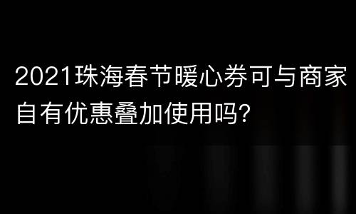 2021珠海春节暖心券可与商家自有优惠叠加使用吗？