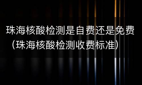 珠海核酸检测是自费还是免费（珠海核酸检测收费标准）