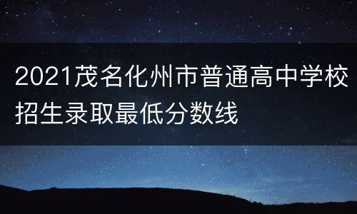 2021茂名化州市普通高中学校招生录取最低分数线