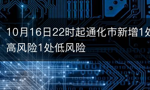 10月16日22时起通化市新增1处高风险1处低风险