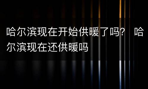 哈尔滨现在开始供暖了吗？ 哈尔滨现在还供暖吗