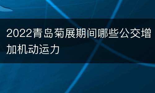2022青岛菊展期间哪些公交增加机动运力
