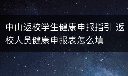 中山返校学生健康申报指引 返校人员健康申报表怎么填