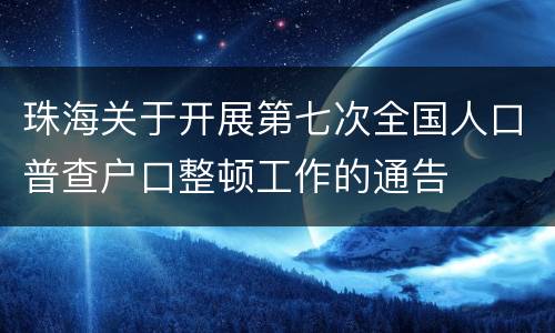 珠海关于开展第七次全国人口普查户口整顿工作的通告
