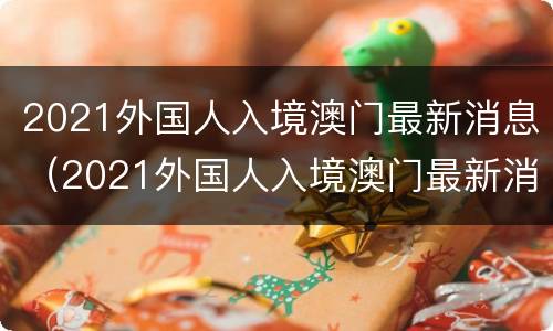 2021外国人入境澳门最新消息（2021外国人入境澳门最新消息查询）