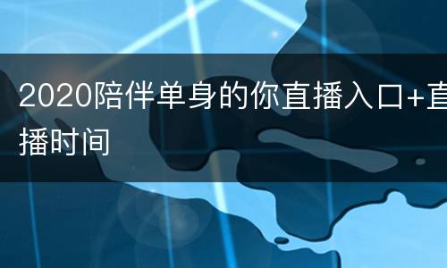 2020陪伴单身的你直播入口+直播时间