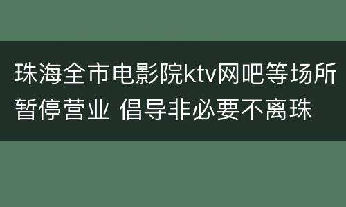 珠海全市电影院ktv网吧等场所暂停营业 倡导非必要不离珠