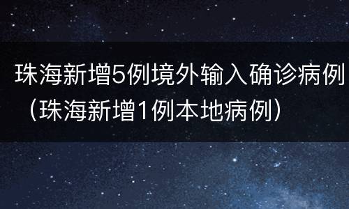 珠海新增5例境外输入确诊病例（珠海新增1例本地病例）