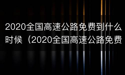 2020全国高速公路免费到什么时候（2020全国高速公路免费到什么时候结束呢）