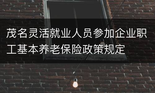 茂名灵活就业人员参加企业职工基本养老保险政策规定