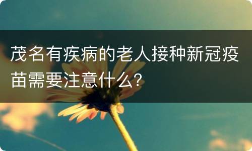 茂名有疾病的老人接种新冠疫苗需要注意什么？